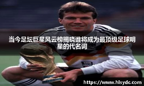 当今足坛巨星风云榜揭晓谁将成为最顶级足球明星的代名词