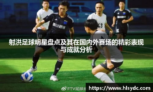 射洪足球明星盘点及其在国内外赛场的精彩表现与成就分析