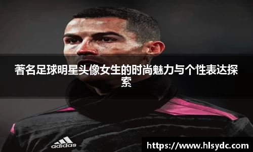 著名足球明星头像女生的时尚魅力与个性表达探索