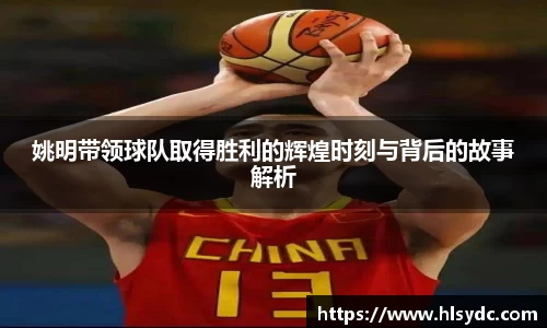 姚明带领球队取得胜利的辉煌时刻与背后的故事解析