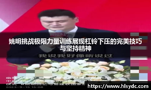 姚明挑战极限力量训练展现杠铃下压的完美技巧与坚持精神