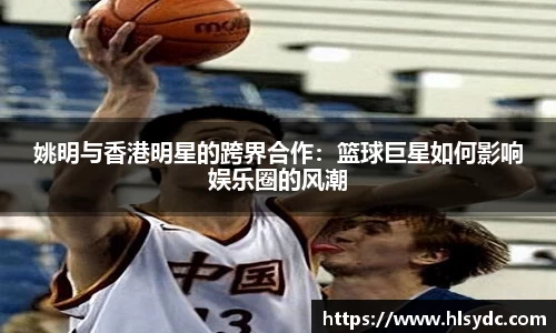 姚明与香港明星的跨界合作：篮球巨星如何影响娱乐圈的风潮