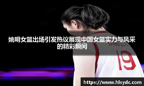 姚明女篮出场引发热议展现中国女篮实力与风采的精彩瞬间