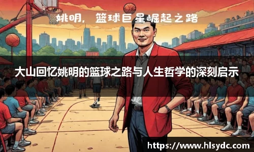 大山回忆姚明的篮球之路与人生哲学的深刻启示