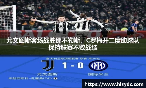 尤文图斯客场战胜那不勒斯，C罗梅开二度助球队保持联赛不败战绩