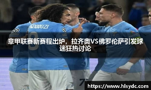 意甲联赛新赛程出炉，拉齐奥VS佛罗伦萨引发球迷狂热讨论