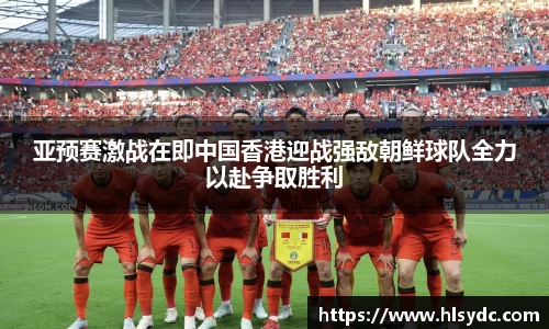 亚预赛激战在即中国香港迎战强敌朝鲜球队全力以赴争取胜利