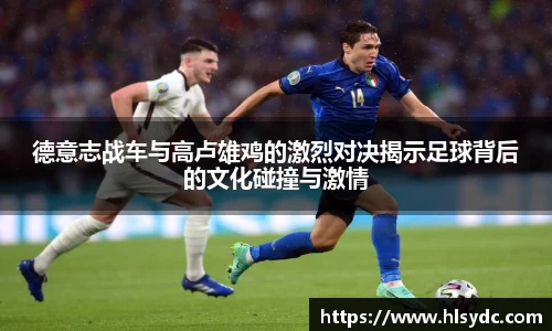 德意志战车与高卢雄鸡的激烈对决揭示足球背后的文化碰撞与激情