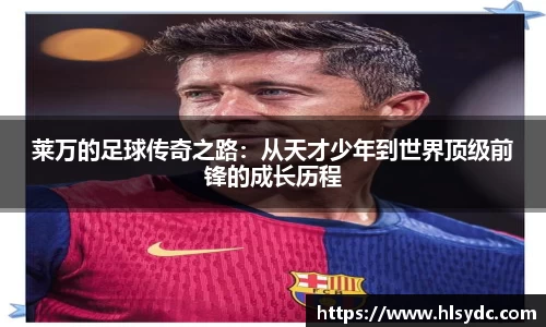 莱万的足球传奇之路：从天才少年到世界顶级前锋的成长历程