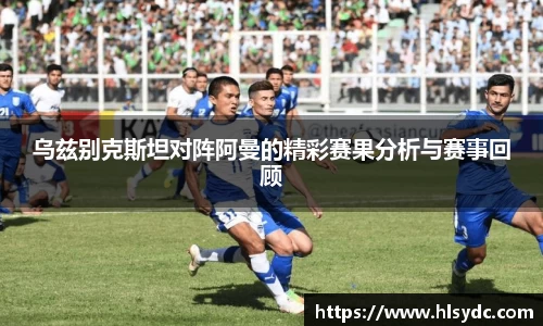 乌兹别克斯坦对阵阿曼的精彩赛果分析与赛事回顾
