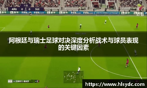 阿根廷与瑞士足球对决深度分析战术与球员表现的关键因素