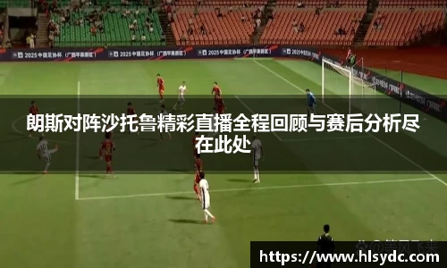 朗斯对阵沙托鲁精彩直播全程回顾与赛后分析尽在此处