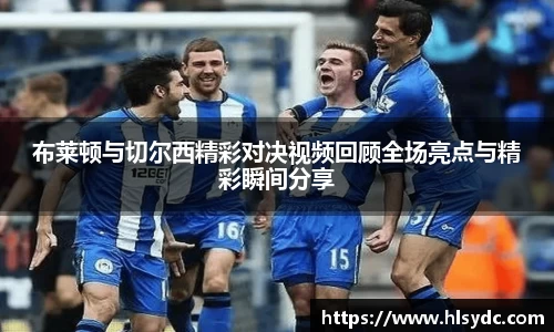 布莱顿与切尔西精彩对决视频回顾全场亮点与精彩瞬间分享