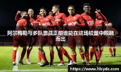 阿尔梅勒与多队激战正酣谁能在这场较量中脱颖而出